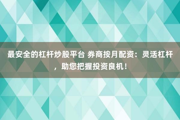 最安全的杠杆炒股平台 券商按月配资：灵活杠杆，助您把握投资良机！
