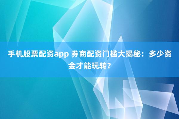 手机股票配资app 券商配资门槛大揭秘：多少资金才能玩转？