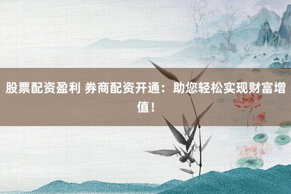 股票配资盈利 券商配资开通：助您轻松实现财富增值！