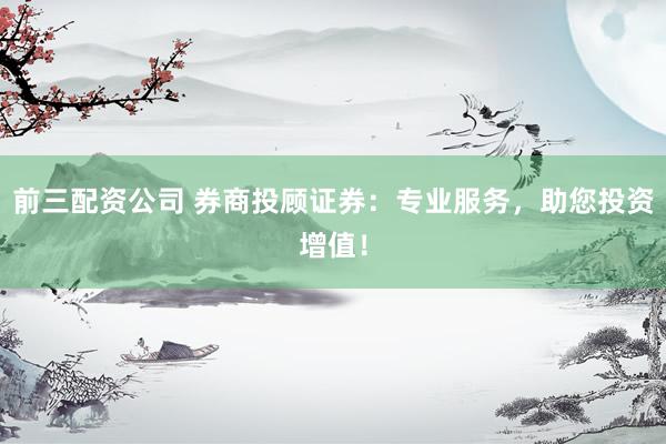 前三配资公司 券商投顾证券：专业服务，助您投资增值！