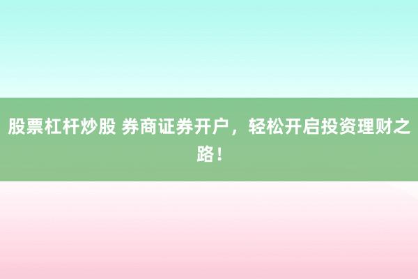 股票杠杆炒股 券商证券开户，轻松开启投资理财之路！