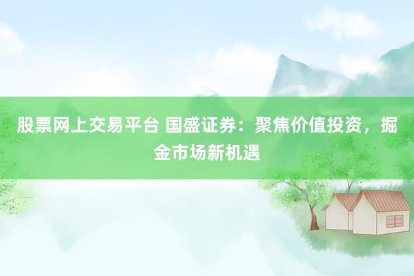 股票网上交易平台 国盛证券：聚焦价值投资，掘金市场新机遇