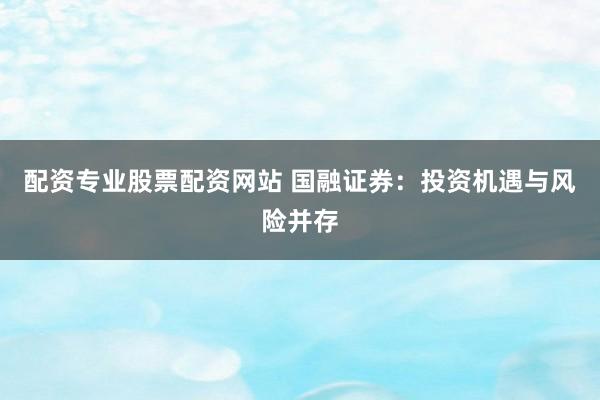 配资专业股票配资网站 国融证券：投资机遇与风险并存