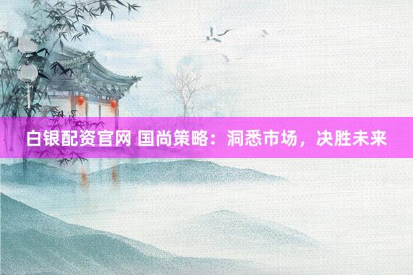 白银配资官网 国尚策略：洞悉市场，决胜未来