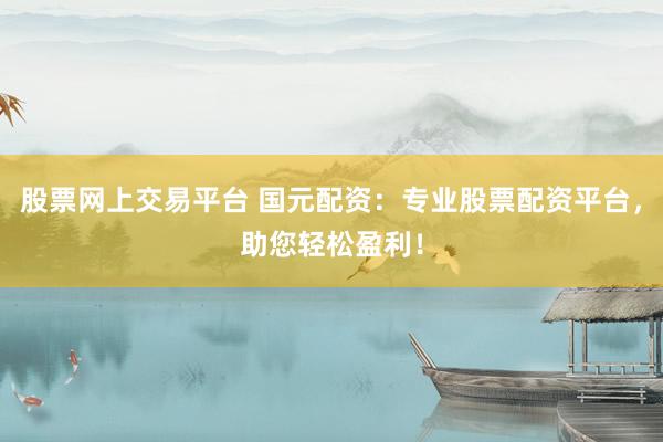 股票网上交易平台 国元配资：专业股票配资平台，助您轻松盈利！
