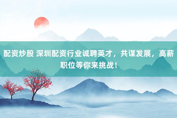 配资炒股 深圳配资行业诚聘英才，共谋发展，高薪职位等你来挑战！