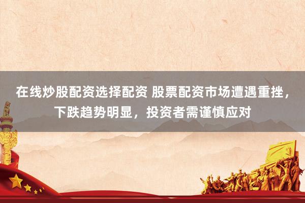 在线炒股配资选择配资 股票配资市场遭遇重挫，下跌趋势明显，投资者需谨慎应对