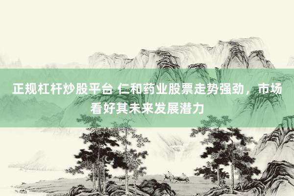 正规杠杆炒股平台 仁和药业股票走势强劲，市场看好其未来发展潜力