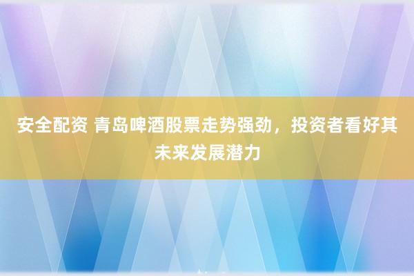 安全配资 青岛啤酒股票走势强劲，投资者看好其未来发展潜力