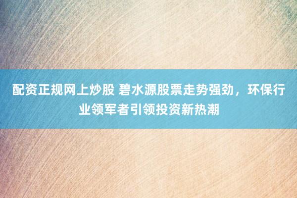 配资正规网上炒股 碧水源股票走势强劲，环保行业领军者引领投资新热潮