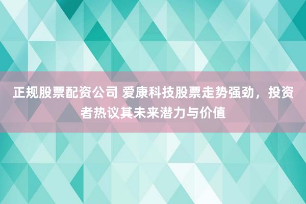 正规股票配资公司 爱康科技股票走势强劲，投资者热议其未来潜力与价值