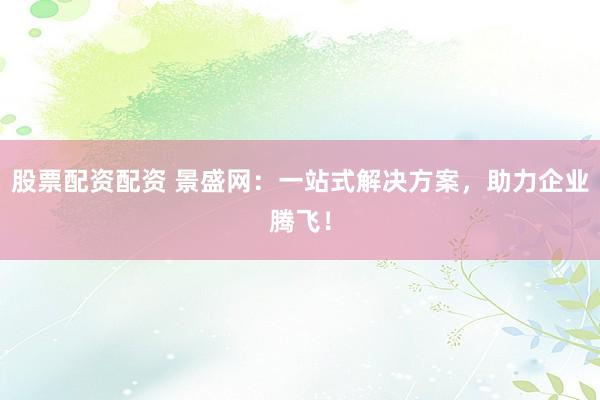 股票配资配资 景盛网：一站式解决方案，助力企业腾飞！
