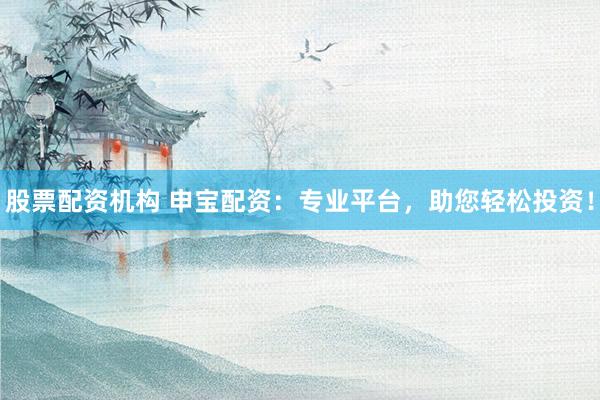 股票配资机构 申宝配资：专业平台，助您轻松投资！