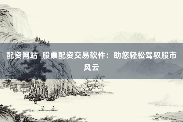 配资网站  股票配资交易软件：助您轻松驾驭股市风云