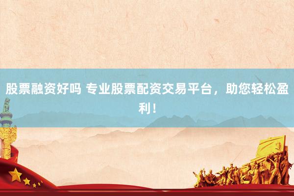 股票融资好吗 专业股票配资交易平台，助您轻松盈利！