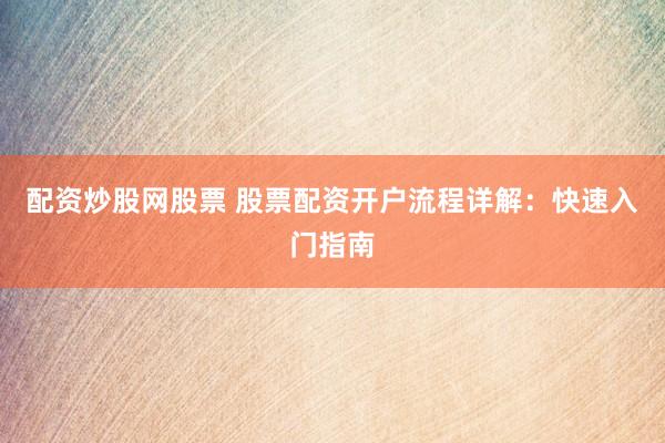 配资炒股网股票 股票配资开户流程详解：快速入门指南