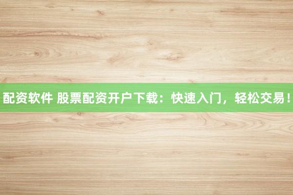 配资软件 股票配资开户下载：快速入门，轻松交易！