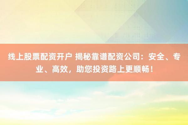 线上股票配资开户 揭秘靠谱配资公司：安全、专业、高效，助您投资路上更顺畅！