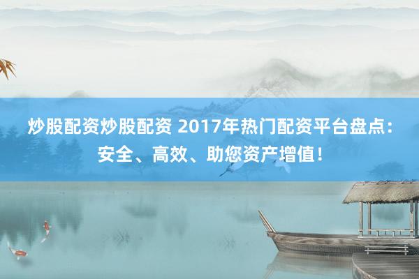 炒股配资炒股配资 2017年热门配资平台盘点：安全、高效、助您资产增值！