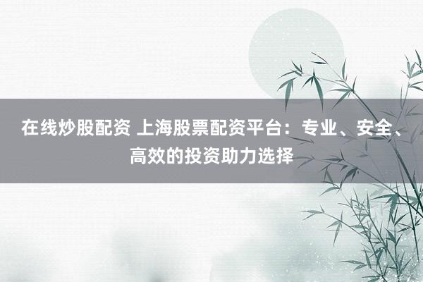 在线炒股配资 上海股票配资平台：专业、安全、高效的投资助力选择