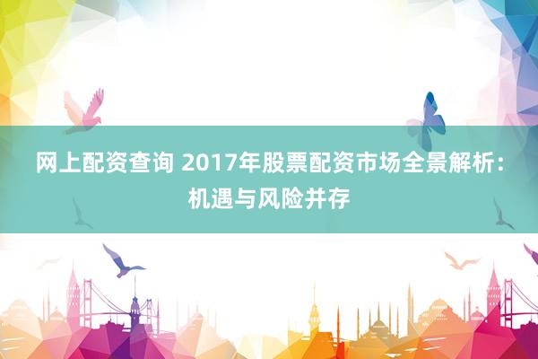 网上配资查询 2017年股票配资市场全景解析：机遇与风险并存