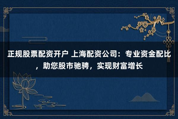 正规股票配资开户 上海配资公司：专业资金配比，助您股市驰骋，实现财富增长