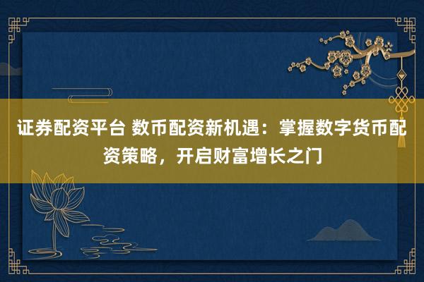 证券配资平台 数币配资新机遇：掌握数字货币配资策略，开启财富增长之门