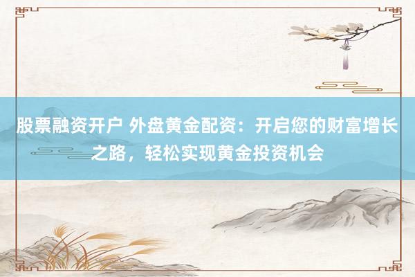 股票融资开户 外盘黄金配资：开启您的财富增长之路，轻松实现黄金投资机会