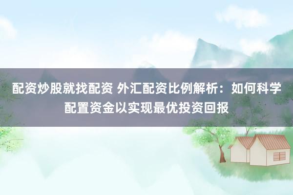配资炒股就找配资 外汇配资比例解析：如何科学配置资金以实现最优投资回报