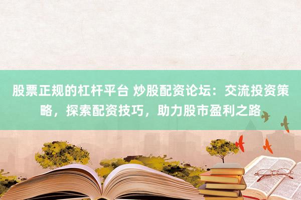 股票正规的杠杆平台 炒股配资论坛：交流投资策略，探索配资技巧，助力股市盈利之路