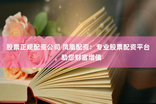 股票正规配资公司 凤凰配资：专业股票配资平台，助您财富增值