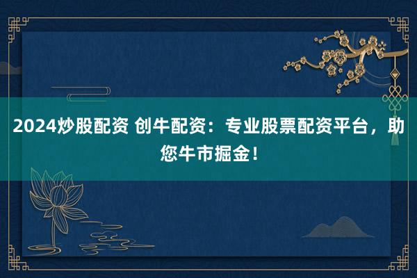 2024炒股配资 创牛配资：专业股票配资平台，助您牛市掘金！