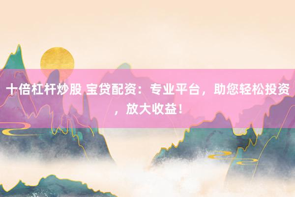 十倍杠杆炒股 宝贷配资：专业平台，助您轻松投资，放大收益！