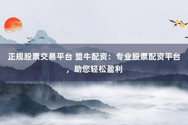 正规股票交易平台 盟牛配资：专业股票配资平台，助您轻松盈利