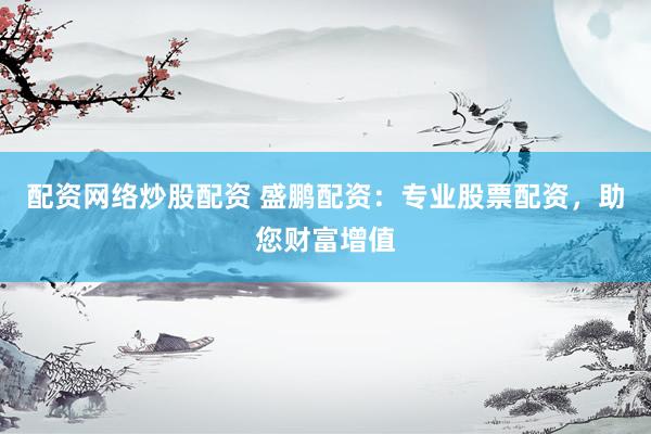 配资网络炒股配资 盛鹏配资：专业股票配资，助您财富增值
