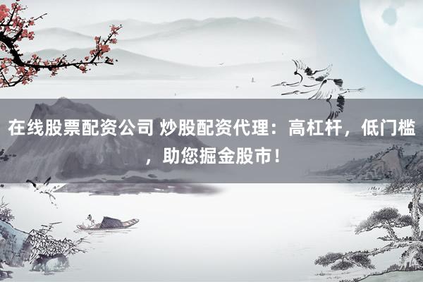 在线股票配资公司 炒股配资代理：高杠杆，低门槛，助您掘金股市！