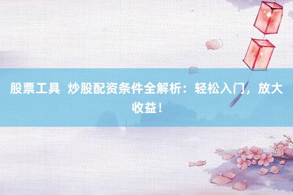 股票工具  炒股配资条件全解析：轻松入门，放大收益！