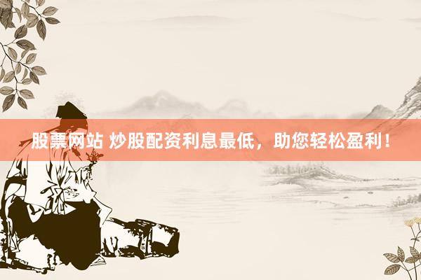 股票网站 炒股配资利息最低，助您轻松盈利！