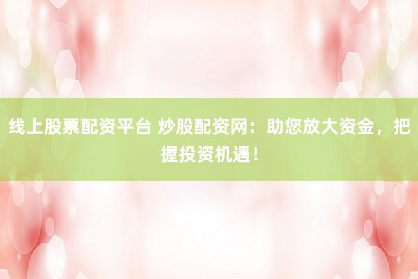 线上股票配资平台 炒股配资网：助您放大资金，把握投资机遇！