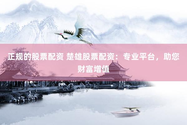 正规的股票配资 楚雄股票配资：专业平台，助您财富增值