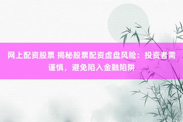 网上配资股票 揭秘股票配资虚盘风险：投资者需谨慎，避免陷入金融陷阱
