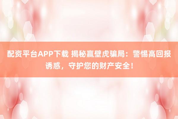 配资平台APP下载 揭秘赢壁虎骗局：警惕高回报诱惑，守护您的财产安全！