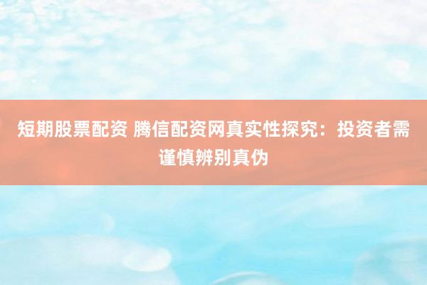 短期股票配资 腾信配资网真实性探究：投资者需谨慎辨别真伪