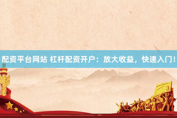 配资平台网站 杠杆配资开户：放大收益，快速入门！