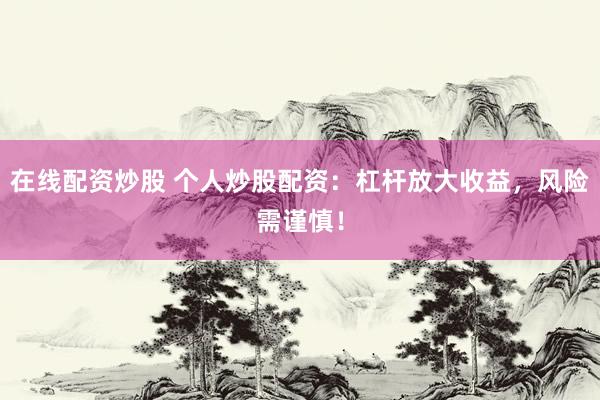 在线配资炒股 个人炒股配资：杠杆放大收益，风险需谨慎！