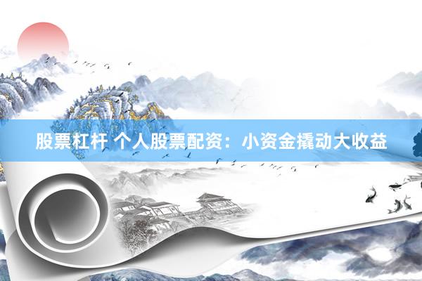 股票杠杆 个人股票配资：小资金撬动大收益