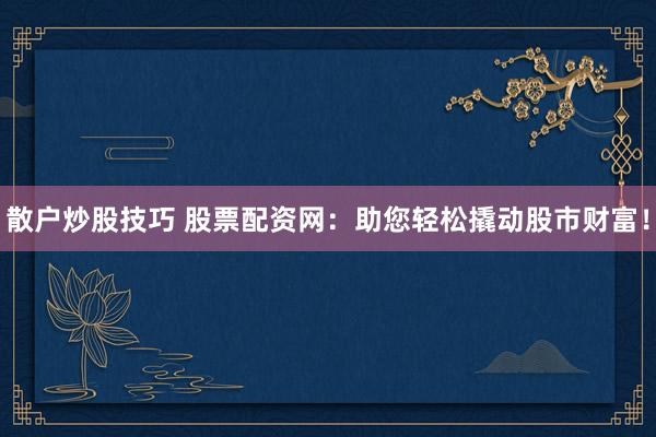 散户炒股技巧 股票配资网：助您轻松撬动股市财富！