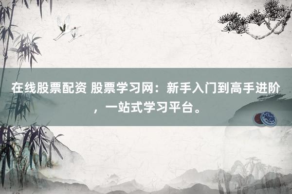 在线股票配资 股票学习网：新手入门到高手进阶，一站式学习平台。