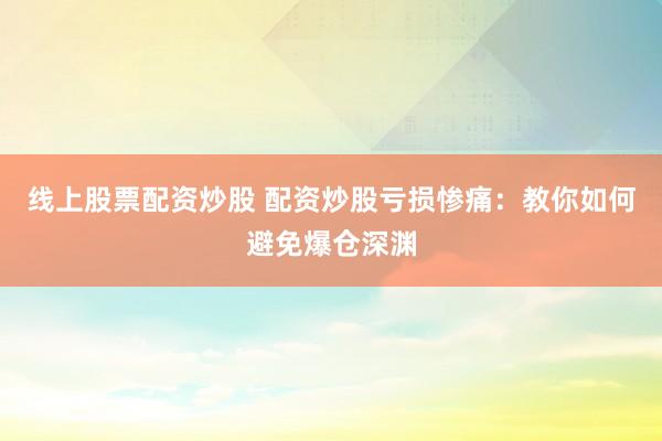 线上股票配资炒股 配资炒股亏损惨痛：教你如何避免爆仓深渊