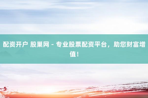 配资开户 股巢网 - 专业股票配资平台，助您财富增值！